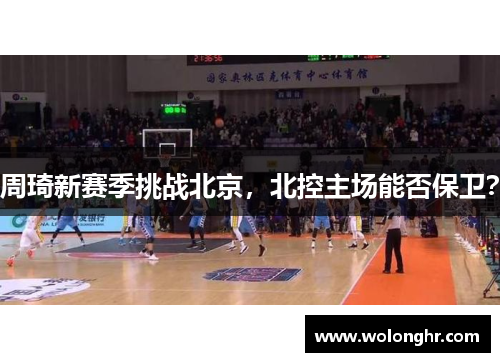 周琦新赛季挑战北京，北控主场能否保卫？